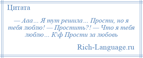 
    — Ааа… Я тут решила… Прости, но я тебя люблю! — Простить?! — Что я тебя люблю… К\ф Прости за любовь