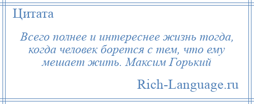 
    Всего полнее и интереснее жизнь тогда, когда человек борется с тем, что ему мешает жить. Максим Горький