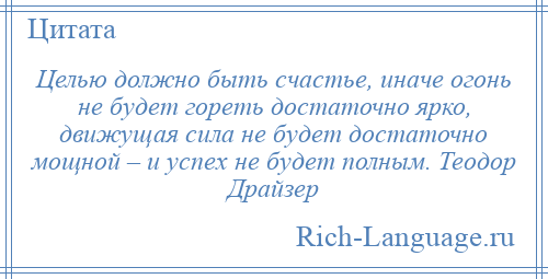 
    Целью должно быть счастье, иначе огонь не будет гореть достаточно ярко, движущая сила не будет достаточно мощной – и успех не будет полным. Теодор Драйзер