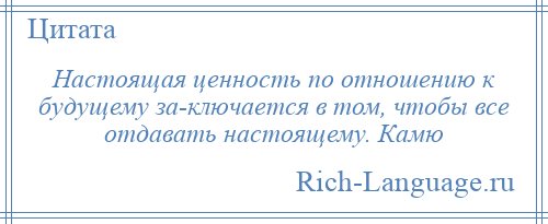 
    Настоящая ценность по отношению к будущему за­ключается в том, чтобы все отдавать настоящему. Камю