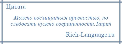 
    Можно восхищаться древностью, но следовать нужно современности.Тацит