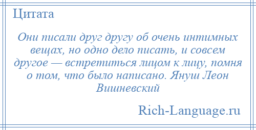 
    Они писали друг другу об очень интимных вещах, но одно дело писать, и совсем другое — встретиться лицом к лицу, помня о том, что было написано. Януш Леон Вишневский