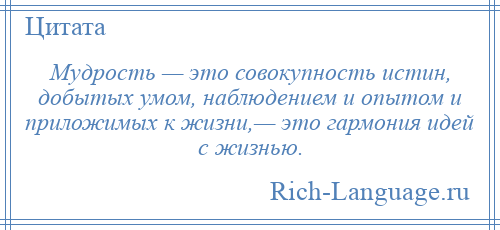 
    Мудрость — это совокупность истин, добытых умом, наблюдением и опытом и приложимых к жизни,— это гармония идей с жизнью.