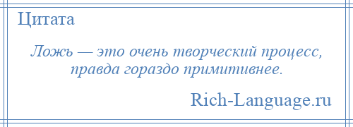 
    Ложь — это очень творческий процесс, правда гораздо примитивнее.