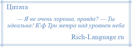 
    — Я не очень хороша, правда? — Ты идеальна! К\ф Три метра над уровнем неба