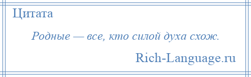 
    Родные — все, кто силой духа схож.