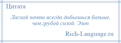 
    Лаской почти всегда добьешься больше, чем грубой силой. Эзоп