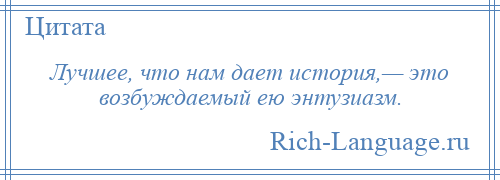 
    Лучшее, что нам дает история,— это возбуждаемый ею энтузиазм.