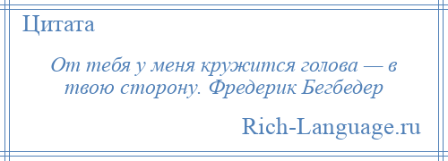 
    От тебя у меня кружится голова — в твою сторону. Фредерик Бегбедер