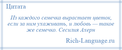 
    Из каждого семечка вырастает цветок, если за ним ухаживать, и любовь — такое же семечко. Сесилия Ахерн