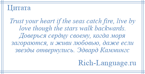 
    Trust your heart if the seas catch fire, live by love though the stars walk backwards. Доверься сердцу своему, когда моря загораются, и живи любовью, даже если звезды отвернулись. Эдвард Каммингс