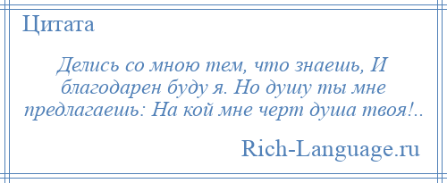 
    Делись со мною тем, что знаешь, И благодарен буду я. Но душу ты мне предлагаешь: На кой мне черт душа твоя!..