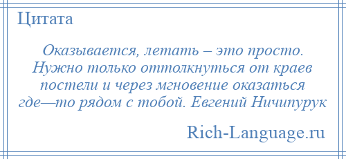 
    Оказывается, летать – это просто. Нужно только оттолкнуться от краев постели и через мгновение оказаться где—то рядом с тобой. Евгений Ничипурук