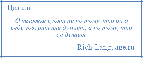 
    О человеке судят не по тому, что он о себе говорит или думает, а по тому, что он делает.