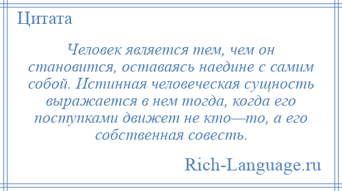 
    Человек является тем, чем он становится, оставаясь наедине с самим собой. Истинная человеческая сущность выражается в нем тогда, когда его поступками движет не кто—то, а его собственная совесть.