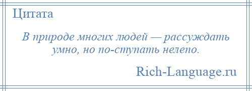 
    В природе многих людей — рассуждать умно, но по­ступать нелепо.