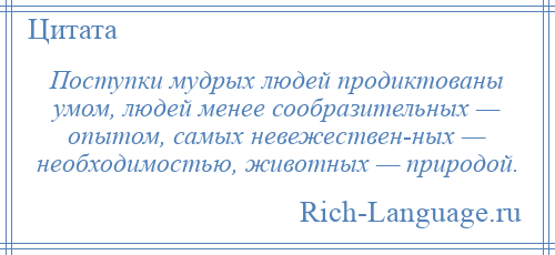 
    Поступки мудрых людей продиктованы умом, людей менее сообразительных — опытом, самых невежествен­ных — необходимостью, животных — природой.