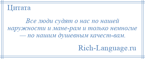 
    Все люди судят о нас по нашей наружности и мане­рам и только немногие — по нашим душевным качест­вам.