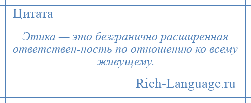 
    Этика — это безгранично расширенная ответствен­ность по отношению ко всему живущему.