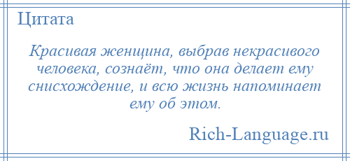 
    Красивая женщина, выбрав некрасивого человека, сознаёт, что она делает ему снисхождение, и всю жизнь напоминает ему об этом.