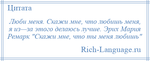 
    Люби меня. Скажи мне, что любишь меня, я из—за этого делаюсь лучше. Эрих Мария Ремарк Скажи мне, что ты меня любишь 