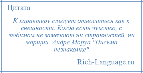 
    К характеру следует относиться как к внешности. Когда есть чувство, в любимом не замечают ни странностей, ни морщин. Андре Моруа Письма незнакомке 