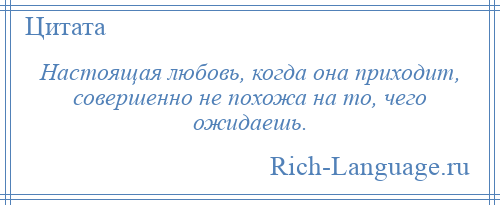 
    Настоящая любовь, когда она приходит, совершенно не похожа на то, чего ожидаешь.