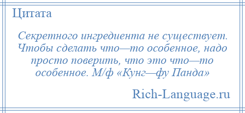 
    Секретного ингредиента не существует. Чтобы сделать что—то особенное, надо просто поверить, что это что—то особенное. М/ф «Кунг—фу Панда»