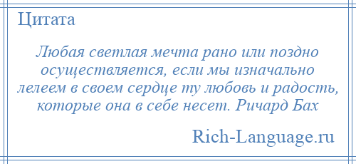 
    Любая светлая мечта рано или поздно осуществляется, если мы изначально лелеем в своем сердце ту любовь и радость, которые она в себе несет. Ричард Бах