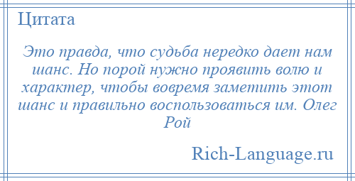 
    Это правда, что судьба нередко дает нам шанс. Но порой нужно проявить волю и характер, чтобы вовремя заметить этот шанс и правильно воспользоваться им. Олег Рой