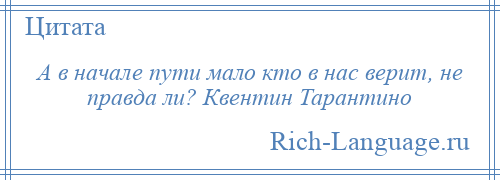 
    А в начале пути мало кто в нас верит, не правда ли? Квентин Тарантино