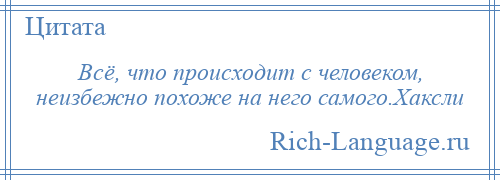 
    Всё, что происходит с человеком, неизбежно похоже на него самого.Хаксли