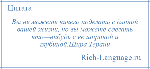 
    Вы не можете ничего поделать с длиной вашей жизни, но вы можете сделать что—нибудь с ее шириной и глубиной.Шира Терани