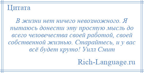 
    В жизни нет ничего невозможного. Я пытаюсь донести эту простую мысль до всего человечества своей работой, своей собственной жизнью. Старайтесь, и у вас всё будет круто! Уилл Смит