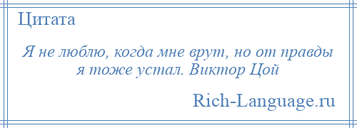 
    Я не люблю, когда мне врут, но от правды я тоже устал. Виктор Цой