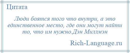 
    Люди боятся того что внутри, а это единственное место, где они могут найти то, что им нужно.Дэн Миллмэн