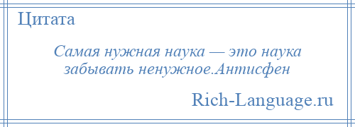 
    Самая нужная наука — это наука забывать ненужное.Антисфен