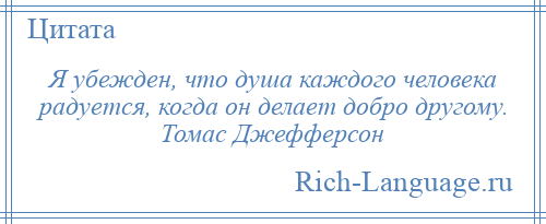 
    Я убежден, что душа каждого человека радуется, когда он делает добро другому. Томас Джефферсон