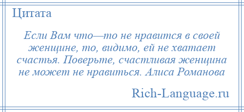 
    Если Вам что—то не нравится в своей женщине, то, видимо, ей не хватает счастья. Поверьте, счастливая женщина не может не нравиться. Алиса Романова