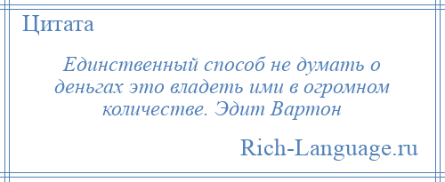 
    Единственный способ не думать о деньгах это владеть ими в огромном количестве. Эдит Вартон