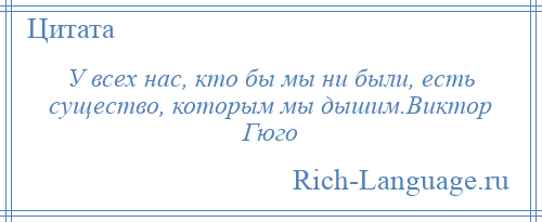 
    У всех нас, кто бы мы ни были, есть существо, которым мы дышим.Виктор Гюго