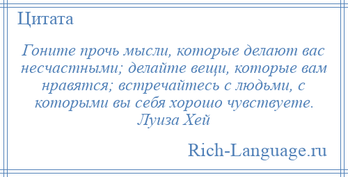 
    Гоните прочь мысли, которые делают вас несчастными; делайте вещи, которые вам нравятся; встречайтесь с людьми, с которыми вы себя хорошо чувствуете. Луиза Хей