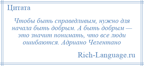 
    Чтобы быть справедливым, нужно для начала быть добрым. А быть добрым — это значит понимать, что все люди ошибаются. Адриано Челентано