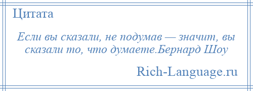 
    Если вы сказали, не подумав — значит, вы сказали то, что думаете.Бернард Шоу