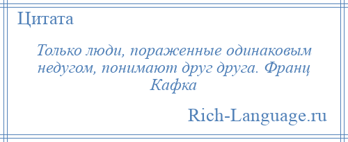 
    Только люди, пораженные одинаковым недугом, понимают друг друга. Франц Кафка