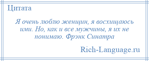 
    Я очень люблю женщин, я восхищаюсь ими. Но, как и все мужчины, я их не понимаю. Фрэнк Синатра