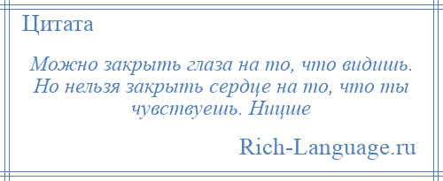 
    Можно закрыть глаза на то, что видишь. Но нельзя закрыть сердце на то, что ты чувствуешь. Ницше