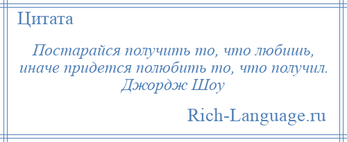 
    Постарайся получить то, что любишь, иначе придется полюбить то, что получил. Джордж Шоу