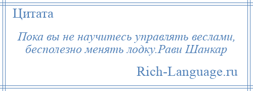 
    Пока вы не научитесь управлять веслами, бесполезно менять лодку.Рави Шанкар