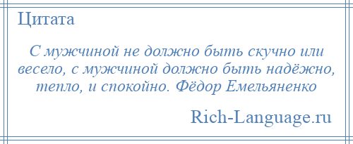 
    С мужчиной не должно быть скучно или весело, с мужчиной должно быть надёжно, тепло, и спокойно. Фёдор Емельяненко